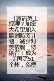 邀请英王撑腰？加拿大希望加入欧洲防务计划，减少对美依赖，特朗普：成为美国第51个州，免费用“金穹”
