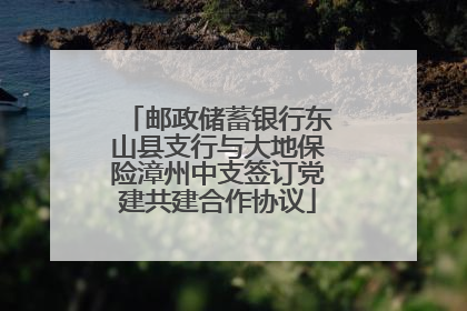邮政储蓄银行东山县支行与大地保险漳州中支签订党建共建合作协议
