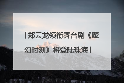 郑云龙领衔舞台剧《魔幻时刻》将登陆珠海