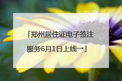 郑州居住证电子签注服务6月1日上线→