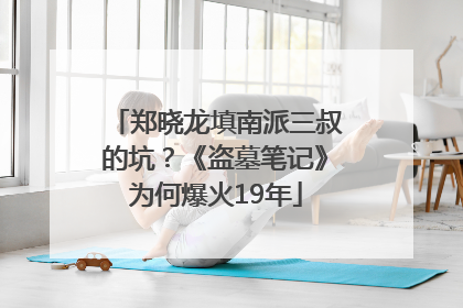 郑晓龙填南派三叔的坑？《盗墓笔记》为何爆火19年