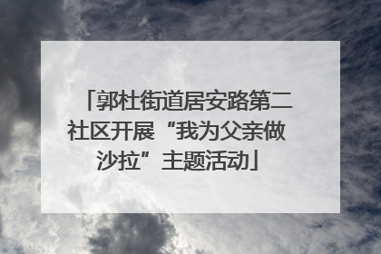 郭杜街道居安路第二社区开展“我为父亲做沙拉”主题活动