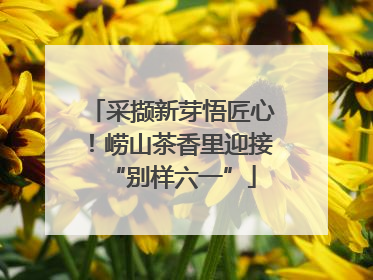 采撷新芽悟匠心！崂山茶香里迎接“别样六一”