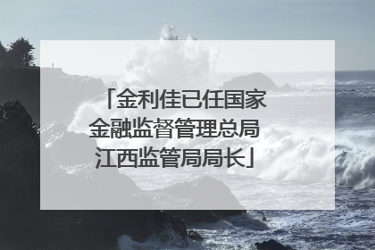 金利佳已任国家金融监督管理总局江西监管局局长