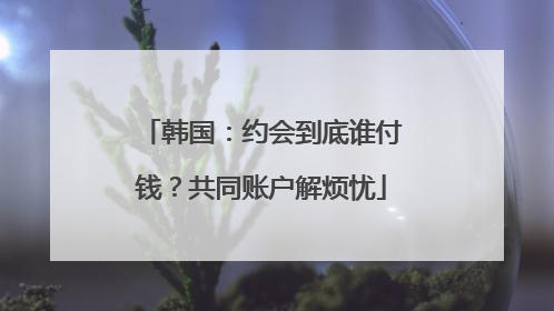 韩国：约会到底谁付钱？共同账户解烦忧