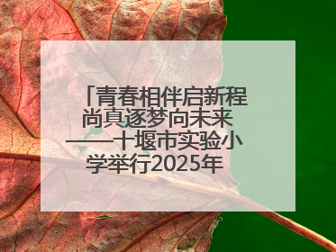 青春相伴启新程 尚真逐梦向未来——十堰市实验小学举行2025年六年级毕业典礼