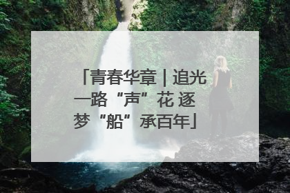 青春华章｜追光一路“声”花 逐梦“船”承百年