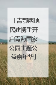青鄂两地民建携手开启青海国家公园主题公益嘉年华