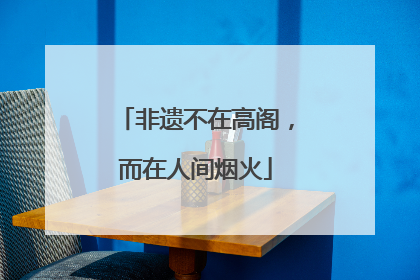 非遗不在高阁，而在人间烟火