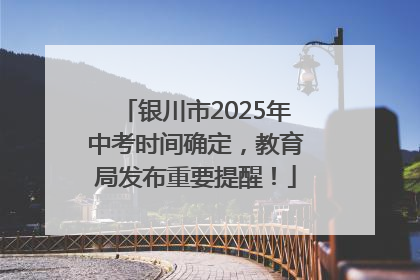 银川市2025年中考时间确定，教育局发布重要提醒！
