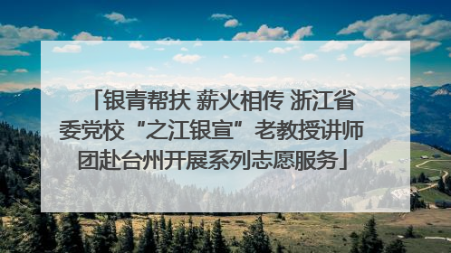 银青帮扶 薪火相传 浙江省委党校“之江银宣”老教授讲师团赴台州开展系列志愿服务