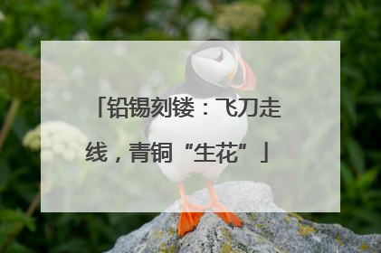 铅锡刻镂：飞刀走线，青铜“生花”