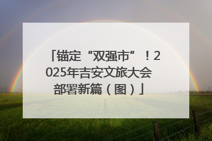 锚定“双强市”！2025年吉安文旅大会部署新篇（图）