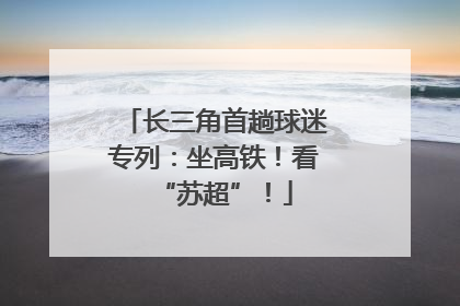 长三角首趟球迷专列：坐高铁！看“苏超”！