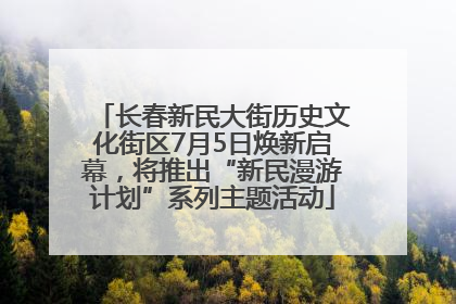 长春新民大街历史文化街区7月5日焕新启幕，将推出“新民漫游计划”系列主题活动