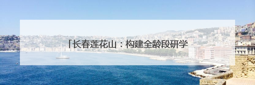 长春莲花山：构建全龄段研学生态圈 激活文旅融合新引擎