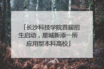 长沙科技学院首届招生启动，星城新添一所应用型本科高校