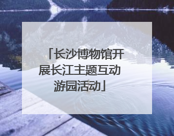 长沙博物馆开展长江主题互动游园活动