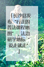 长沙县发布“行走的普法课程地图”，法治研学地标“说走就走”