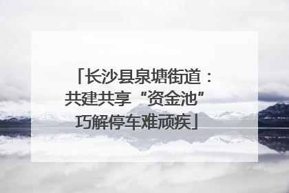长沙县泉塘街道：共建共享“资金池” 巧解停车难顽疾