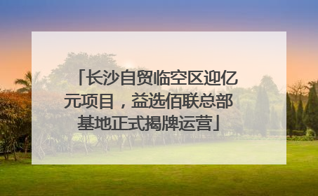 长沙自贸临空区迎亿元项目，益选佰联总部基地正式揭牌运营