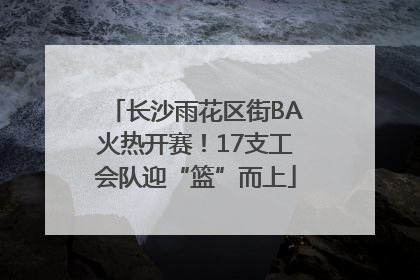 长沙雨花区街BA火热开赛！17支工会队迎“篮”而上