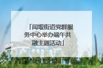 闻堰街道党群服务中心举办端午共融主题活动