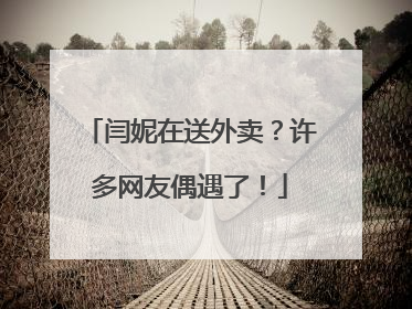 闫妮在送外卖？许多网友偶遇了！