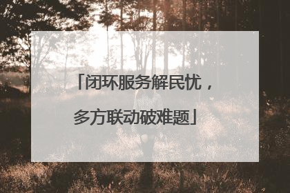 闭环服务解民忧，多方联动破难题