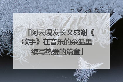 阿云嘎发长文感谢《歌手》在音乐的余温里续写热爱的篇章