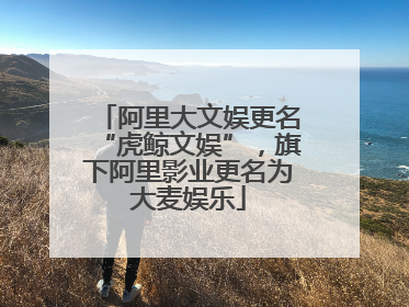 阿里大文娱更名“虎鲸文娱”，旗下阿里影业更名为大麦娱乐