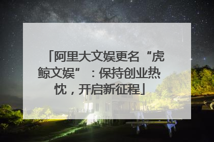 阿里大文娱更名“虎鲸文娱”：保持创业热忱，开启新征程