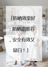 防晒效果好：防晒霜推荐，安全有效又显白！