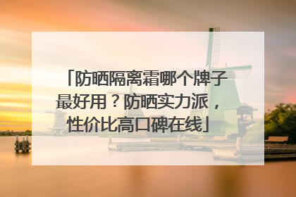 防晒隔离霜哪个牌子最好用？防晒实力派，性价比高口碑在线