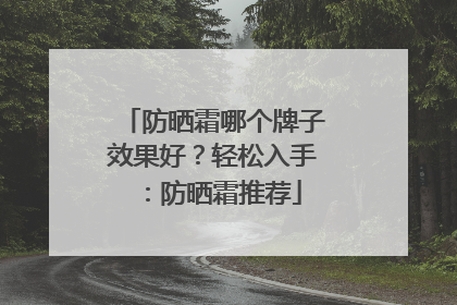 防晒霜哪个牌子效果好？轻松入手：防晒霜推荐