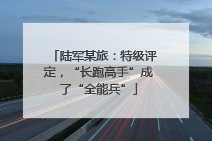 陆军某旅：特级评定，“长跑高手”成了“全能兵”