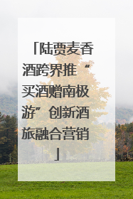 陆贾麦香酒跨界推“买酒赠南极游”创新酒旅融合营销