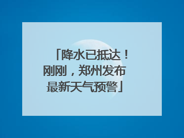 降水已抵达！刚刚，郑州发布最新天气预警
