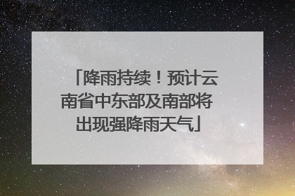 降雨持续！预计云南省中东部及南部将出现强降雨天气