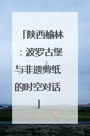 陕西榆林：波罗古堡与非遗剪纸的时空对话