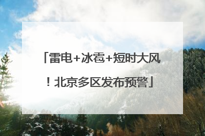 雷电+冰雹+短时大风！北京多区发布预警