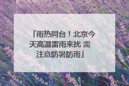 雨热同台！北京今天高温雷雨来扰 需注意防暑防雨