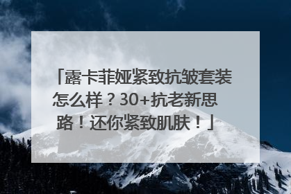露卡菲娅紧致抗皱套装怎么样？30+抗老新思路！还你紧致肌肤！
