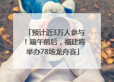 预计近3万人参与！端午前后，福建将举办78场龙舟赛