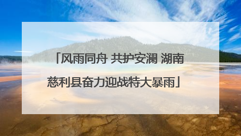 风雨同舟 共护安澜 湖南慈利县奋力迎战特大暴雨
