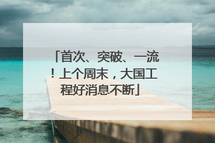 首次、突破、一流!上个周末,大国工程好消息不断