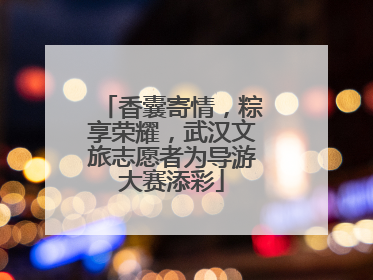 香囊寄情，粽享荣耀，武汉文旅志愿者为导游大赛添彩