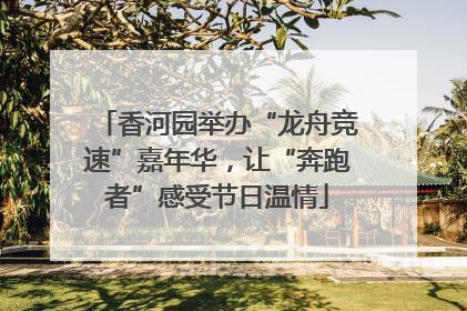 香河园举办“龙舟竞速”嘉年华，让“奔跑者”感受节日温情