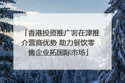香港投资推广署在津推介营商优势 助力餐饮零售企业拓国际市场