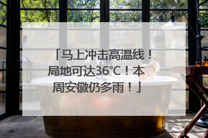 马上冲击高温线！局地可达36℃！本周安徽仍多雨！